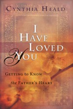 I Have Loved You: Getting to Know the Father's Heart - Cynthia Heald