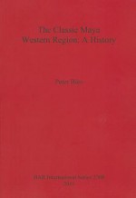 The Classic Maya Western Region: A History - Peter Biro