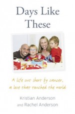 Days Like These: A life cut short by cancer, a love that touched the world - Kristian Anderson, Rachel Anderson