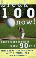 Break 100 Now: From Hacker to Golfer in Just 90 Days - Mike Adams, Mike Corcoran, T.J. Tomasi