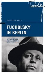 Tucholsky in Berlin: Gesammelte Feuilletons 1912 - 1930 - Kurt Tucholsky, Ignaz Wrobel