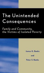 The Unintended Consequences: Family and Community, the Victims of Isolated Poverty - James G. Banks, Peter Banks