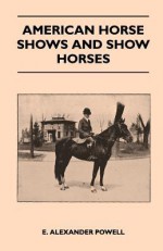 American Horse Shows and Show Horses - E. Alexander Powell