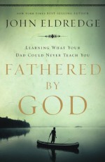 Fathered by God: Learning What Your Dad Could Never Teach You - John Eldredge