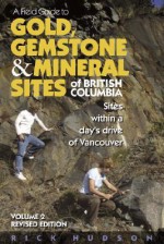 A Field Guide to Gold, Gemstone & Mineral Sites of British Columbia Vol. 2 Revised Edition: Sites within a Day's Drive to Vancouver - Rick Hudson