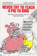 Never Try to Teach a Pig to Sing: Still More Urban Folklore from the Paperwork Empire - Alan Dundes, Carl R. Pagter