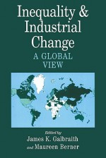 Inequality and Industrial Change: A Global View - James K. Galbraith, Galbraith, James K. / Berner, Maureen (Eds.) Galbraith, James K. / Berner, Maureen (Eds.)