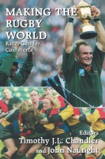 Making the Rugby World: Race, Gender, Commerce (Sport in the Global Society) - Timothy J.L. Chandler, John Nauright