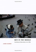 Men in the Middle: Searching for Masculinity in the 1950s - James Burkhart Gilbert