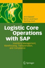 Logistic Core Operations with SAP: Inventory Management, Warehousing, Transportation, and Compliance - Jens Kappauf, Bernd Lauterbach, Matthias Koch