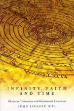 Infinity, Faith, and Time: Christian Humanism and Renaissance Literature - John Spencer Hill