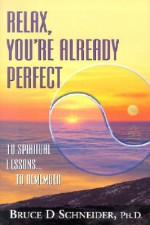 Relax, You're Already Perfect: 10 Spiritual Lessons...to Remember - Bruce D. Schneider