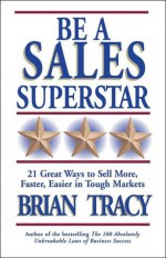 Be a Sales Superstar: 21 Great Ways to Sell More, Faster, Easier in Tough Markets - Brian Tracy