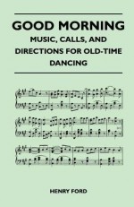 Good Morning - Music, Calls, and Directions for Old-Time Dancing - Henry Ford