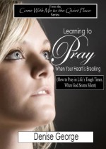 Learning to Pray When Your Heart is Breaking (Come With Me to the Quiet Place) - Denise George