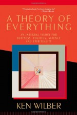 A Theory of Everything: An Integral Vision for Business, Politics, Science & Spirituality - Ken Wilber