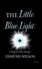 Little Blue Light: A Play In Three Acts - Edmund Wilson