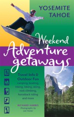 Weekend Adventure Getaways Yosemite Tahoe: Travel Info and Outdoor Fun - Richard Harris, Lee Foster