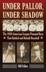 Under Pallor, Under Shadow: The 1920 American League Pennant Race That Rattled and Rebuilt Baseball - Bill Felber