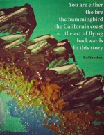 You are either the fire the hummingbird the California coast or the act of flying backwards In this story - Kat Sanchez