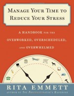 Manage Your Time to Reduce Your Stress: A Handbook for the Overworked, Overscheduled, and Overwhelmed - Rita Emmett