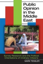 Public Opinion in the Middle East: Survey Research and the Political Orientations of Ordinary Citizens - Mark Tessler