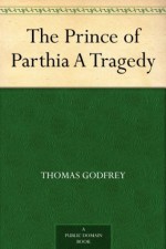 The Prince of Parthia A Tragedy - Thomas Godfrey, Montrose Jonas Moses