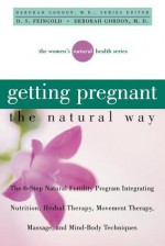 Getting Pregnant the Natural Way: The 6-Step Natural Fertility Program Integrating Nutrition, Herbal Therapy, Movement Therapy, Massage, and Mind-Body Techniques - D.S. Feingold, Deborah Gordon