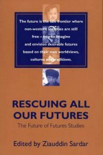 Rescuing All Our Futures: The Future of Futures Studies - Ziauddin Sardar