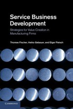 Service Business Development: Strategies for Value Creation in Manufacturing Firms - Thomas Fischer, Heiko Gebauer, Elgar Fleisch