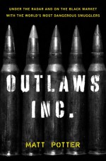 The Outlaws Inc.: Under the Radar and on the Black Market with the World's Most Dangerous Smugglers - Matt Potter