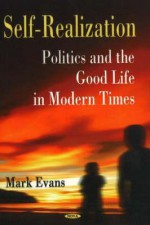 Self-Realization: Politics and the Good Life in Modern Times - Mark Evans