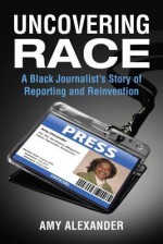 Uncovering Race: A Black Journalist's Story of Reporting and Reinvention - Amy Alexander