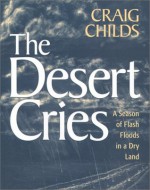 The Desert Cries: A Season of Flash Floods in a Dry Land - Craig Childs