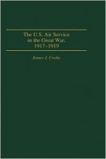 The U.S. Air Service In the Great War: 1917-1919 - James J. Cooke