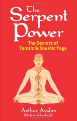 The Serpent Power: The Secrets of Tantric and Shaktic Yoga - John George Woodroffe, Arthur Avalon