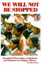 We Will Not Be Stopped: Evangelical Persecution, Catholicism, and Zapatismo in Chiapas, Mexico - Arthur Bonner