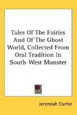 Tales of the Fairies and of the Ghost World, Collected from Oral Tradition in South-West Munster - Jeremiah Curtin