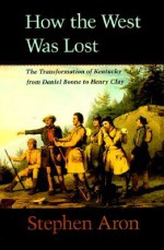 How the West Was Lost: The Transformation of Kentucky From Daniel Boone to Henry Clay - Stephen Aron