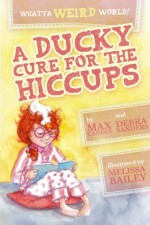 Whatta Weird World 1: A Ducky Cure for the Hiccups - Max Candee, Debra Sanders, Melissa Bailey