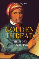 The Golden Thread: The Story of Writing - Ewan Clayton