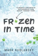 Frozen in Time: Clarence Birdseye's Outrageous Idea About Frozen Food - Mark Kurlansky