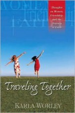 Traveling Together: Thoughts on Women, Friendship, and the Journey of Faith - Karla Worley