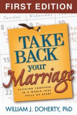 Take Back Your Marriage: Sticking Together in a World That Pulls Us Apart - William J. Doherty