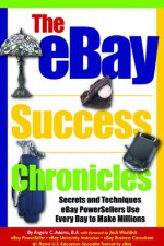 The eBay Success Chronicles: Secrets and Techniques eBay PowerSellers Use Every Day to Make Millions - Angela Adams