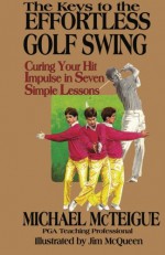 The Keys to the Effortless Golf Swing: Curing Your Hit Impulse in Seven Simple Lessons - Michael McTeigue, Jim McQueen