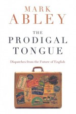 The Prodigal Tongue: Dispatches from the Future of English - Mark Abley