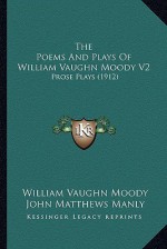 The Poems and Plays of William Vaughn Moody V2 the Poems and Plays of William Vaughn Moody V2: Prose Plays (1912) Prose Plays (1912) - William Vaughn Moody, John Matthews Manly