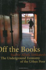 Off the Books: The Underground Economy of the Urban Poor - Sudhir Venkatesh