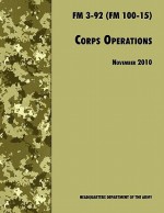 Corps Operations: The Official U.S. Army Field Manual FM 3-92 (FM 100-15), 26th November 2010 Revision - U.S. Department of the Army, United States Army Training and Doctrine Command